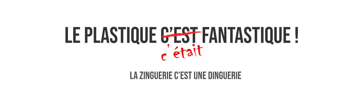 Le plastique c'était fantastique. La zinguerie c'est une dinguerie !